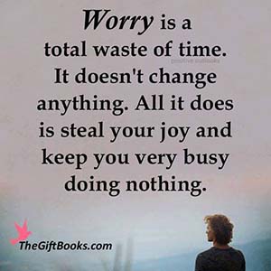 Worry is a total waste of time. It doesn't change anything. It only steals your joy and keeps you very busy doing nothing.