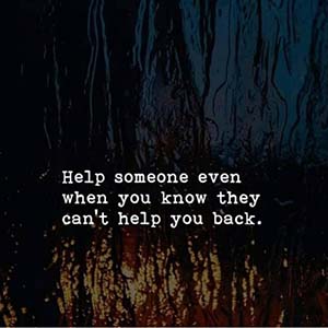 Help someone even when you know they can't help you back.