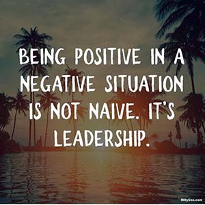 Being positive in a negative situation is not naive. It's leadership.
