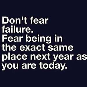 Don't fear failure. Fear being in the exact same place next year as you are today.