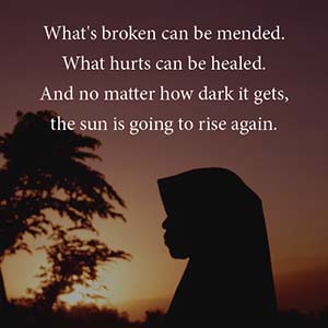 What's broken can be mended. What hurts can be healed. And no matter how dark it gets, the sun is going to rise again.