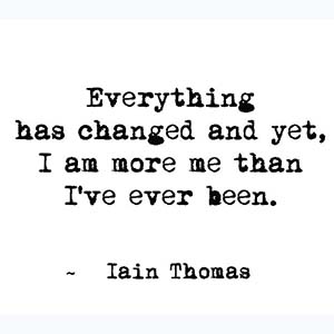 Everything has changed and yet, I am more me than I've ever been.