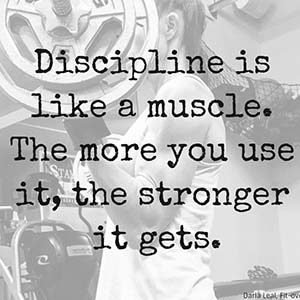Discipline is like a muscle. The more you use it, the stronger it gets.
