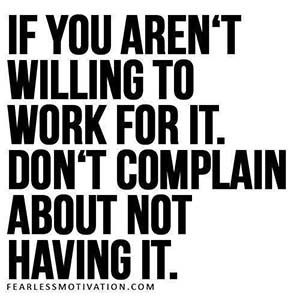 If you aren't willing to work for it don't complain about not having it.