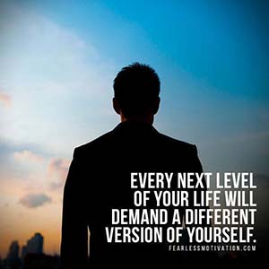 Every next level of your life will demand a different version of you.