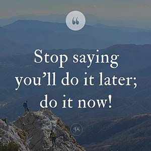 Stop saying you'll do it later. Do it now!