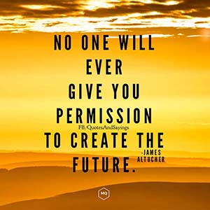 No one will ever give you permission to create the future.