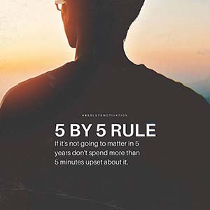 5 By 5 Rule. If it's not going to matter in 5 years don't spend more than 5 minutes upset about it.