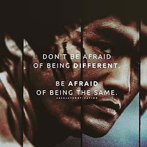 Don't be afraid of being different. Be afraid of being the same.