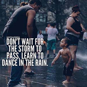 Don't wait for the storm to pass. Learn to dance in the rain.
