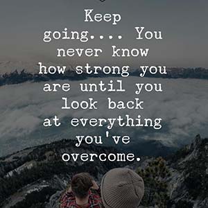 Keep going. You never know how strong you are until you look back at everything you've overcome
