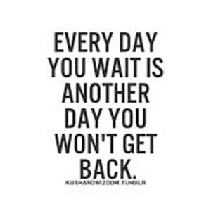 Every day you wait is another day you won't get back.