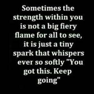 Sometimes the strength within you is not a big fiery flame, but a tiny spark that whispers ever so softly you got this
