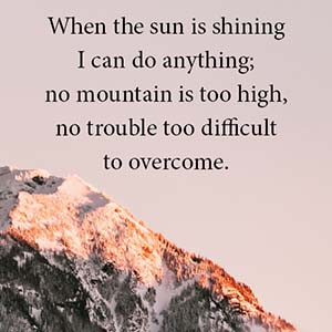 When the sun is shining I can do anything; no mountain is too high, no trouble too difficult to overcome.
