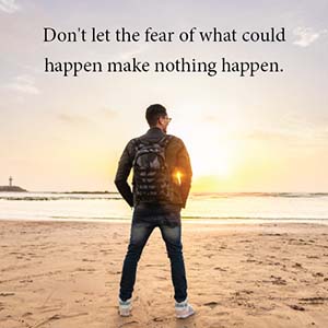 Don't let the fear of what could happen make nothing happen.