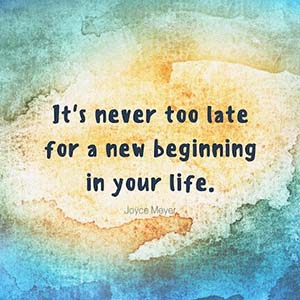 It's never too late for a new beginning in your life.