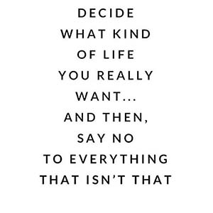 Decide what kind of life you really want... and then, say no to everything that isn't that