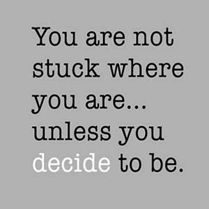 You are not stuck where you are... unless you decide to be.