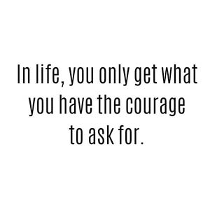 In life, you only get what you have the courage to ask for.
