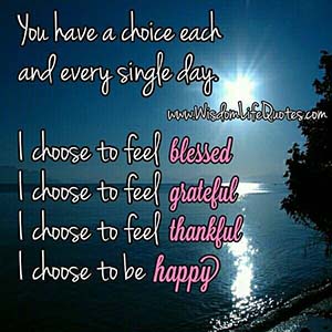 You have a choice each day. Choose to be blessed, grateful, thankful and happy.