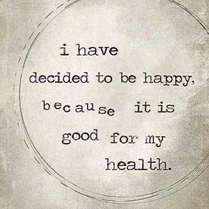 I have decided to be happy because it is good for my health