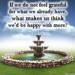 If we do not feel grateful for what we already have, what makes us think we'd be happy with more