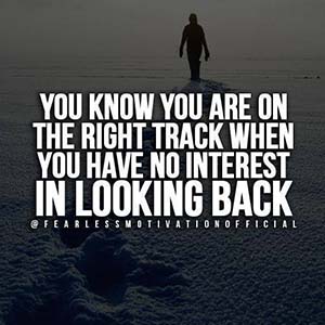 you know you are on the right track when you have no interest in looking back