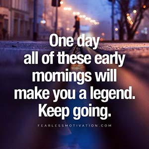 one day all of these early mornings will make you a legend keep going