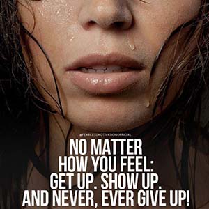 no matter how you feel get up show up and never ever give up