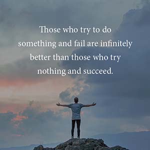 Those who try to do something and fail are infinitely better than those who try to do nothing and succeed