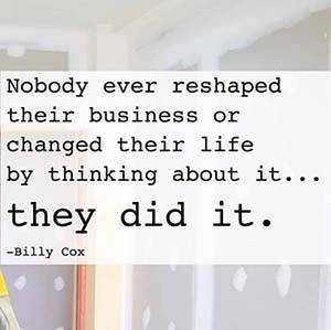 nobody ever reshaped their business or life by thinking about it, they did it
