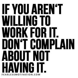 if you aren't willing to work for it, don't complain about not having it