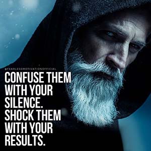 confuse them with your silence then shock them with your results