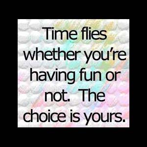 time flies whether you're having fun or not, the choice is yours