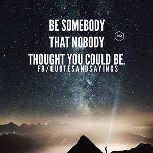 Be somebody that nobody thought you could be