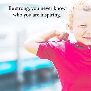 be strong, you never know who you are inspiring