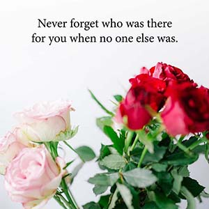 never forget who was there for you when no one else was