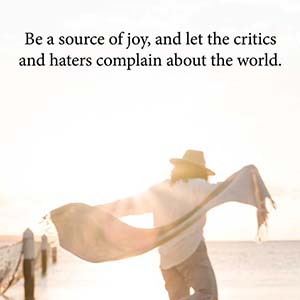 be a source of joy, and let the critics and haters complain about the world