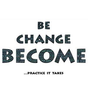 be change become ... practice it takes